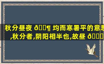 秋分昼夜 🐶 均而寒暑平的意思,秋分者,阴阳相半也,故昼 🐟 夜均而寒暑平什么意思